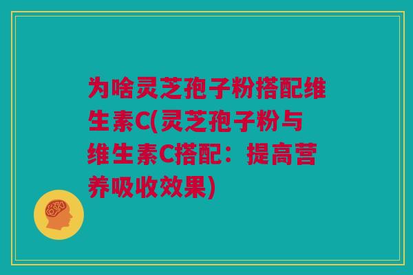 为啥灵芝孢子粉搭配维生素C(灵芝孢子粉与维生素C搭配:提高营养吸收效果) 为啥灵芝孢子粉搭配维生素C(灵芝孢子粉与维生素C搭配:提高营养吸收效果)