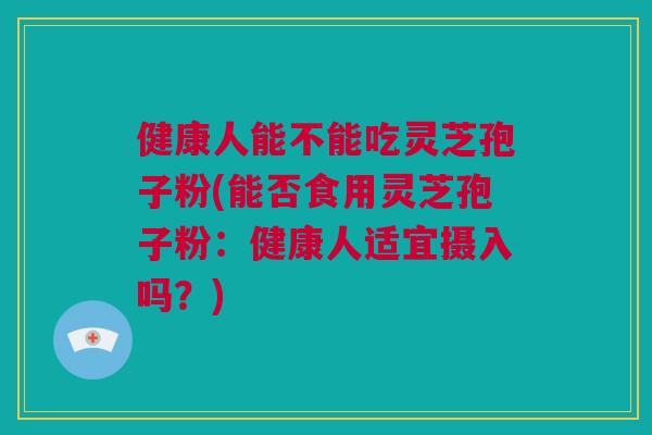 健康人能不能吃灵芝孢子粉(能否食用灵芝孢子粉:健康人适宜摄入吗?) 健康人能不能吃灵芝孢子粉(能否食用灵芝孢子粉:健康人适宜摄入吗?)