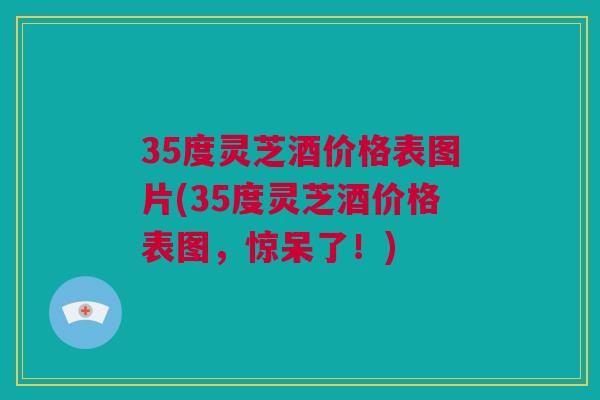 35度灵芝酒价格表图片(35度灵芝酒价格表图，惊呆了！)