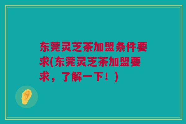 东莞灵芝茶加盟条件要求(东莞灵芝茶加盟要求,了解一下!) 东莞灵芝茶加盟条件要求(东莞灵芝茶加盟要求,了解一下!)