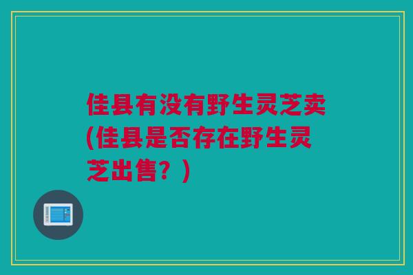 佳县有没有野生灵芝卖(佳县是否存在野生灵芝出售？)