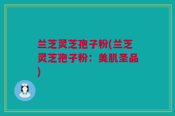 兰芝灵芝孢子粉(兰芝灵芝孢子粉：美肌圣品)