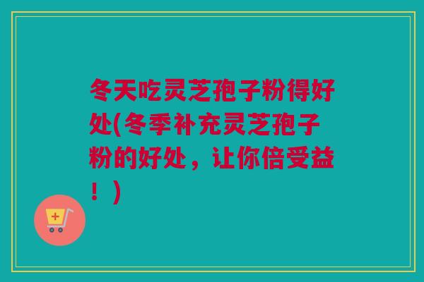 冬天吃灵芝孢子粉得好处(冬季补充灵芝孢子粉的好处，让你倍受益！)