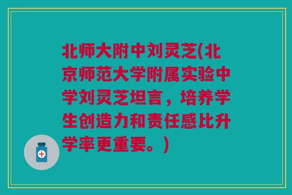 北师大附中刘灵芝(北京师范大学附属实验中学刘灵芝坦言,培养学生创造力和责任感比升学率更重要。) 北师大附中刘灵芝(北京师范大学附属实验中学刘灵芝坦言,培养学生创造力和责任感比升学率更重要。)