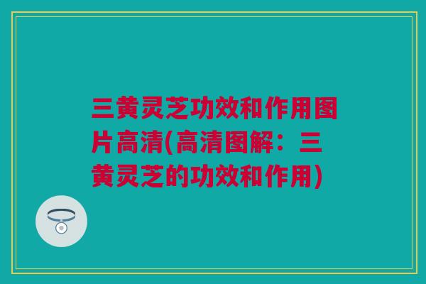 三黄灵芝功效和作用图片高清(高清图解：三黄灵芝的功效和作用)