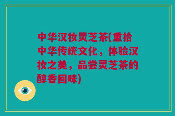 中华汉妆灵芝茶(重拾中华传统文化，体验汉妆之美，品尝灵芝茶的醇香回味)