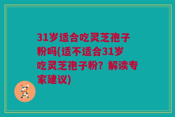 31岁适合吃灵芝孢子粉吗(适不适合31岁吃灵芝孢子粉？解读专家建议)
