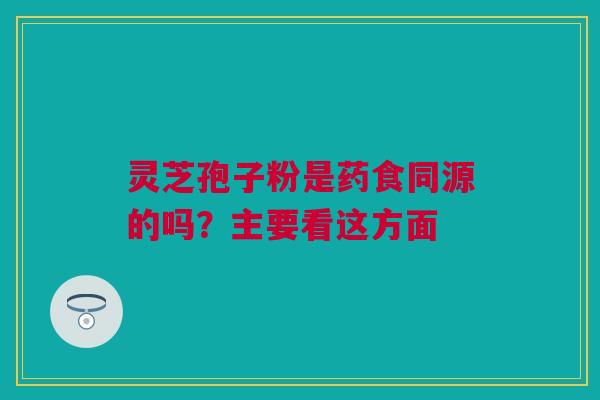 灵芝孢子粉是药食同源的吗？主要看这方面
