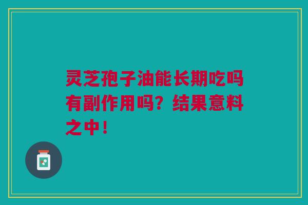 灵芝孢子油能长期吃吗有副作用吗？结果意料之中！
