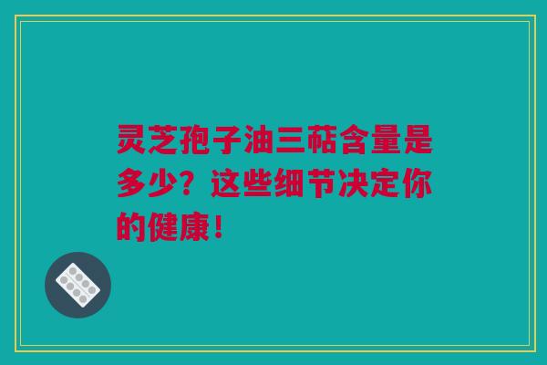 灵芝孢子油三萜含量是多少？这些细节决定你的健康！