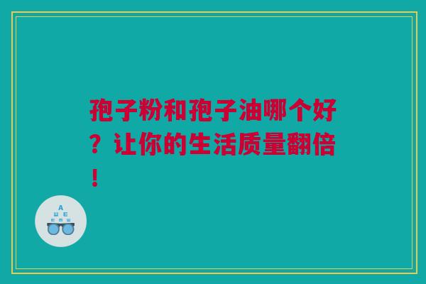 孢子粉和孢子油哪个好？让你的生活质量翻倍！