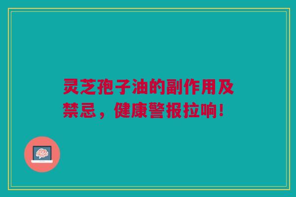 灵芝孢子油的副作用及禁忌，健康警报拉响！