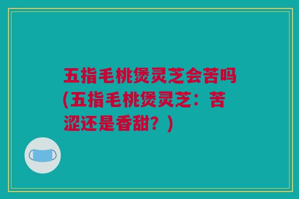 五指毛桃煲灵芝会苦吗(五指毛桃煲灵芝：苦涩还是香甜？)