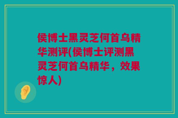 侯博士黑灵芝何首乌精华测评(侯博士评测黑灵芝何首乌精华，效果惊人)