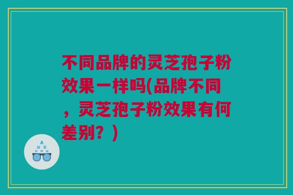 不同品牌的灵芝孢子粉效果一样吗(品牌不同，灵芝孢子粉效果有何差别？)