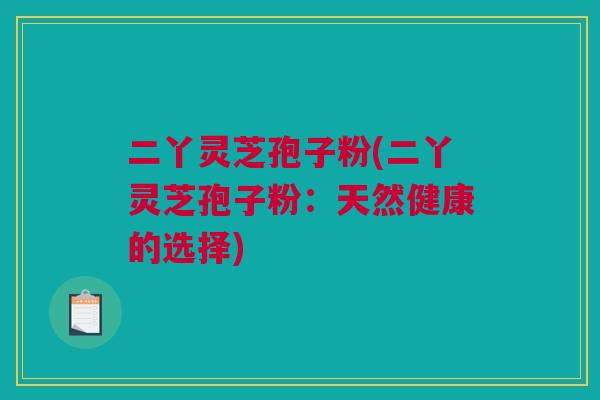 二丫灵芝孢子粉(二丫灵芝孢子粉：天然健康的选择)