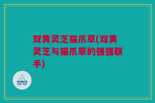 双黄灵芝猫爪草(双黄灵芝与猫爪草的强强联手)