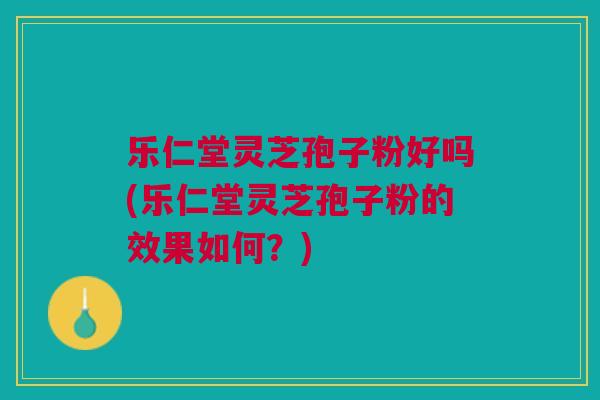 乐仁堂灵芝孢子粉好吗(乐仁堂灵芝孢子粉的效果如何？)