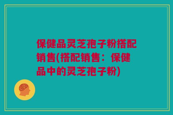 保健品灵芝孢子粉搭配销售(搭配销售：保健品中的灵芝孢子粉)
