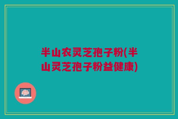 半山农灵芝孢子粉(半山灵芝孢子粉益健康)