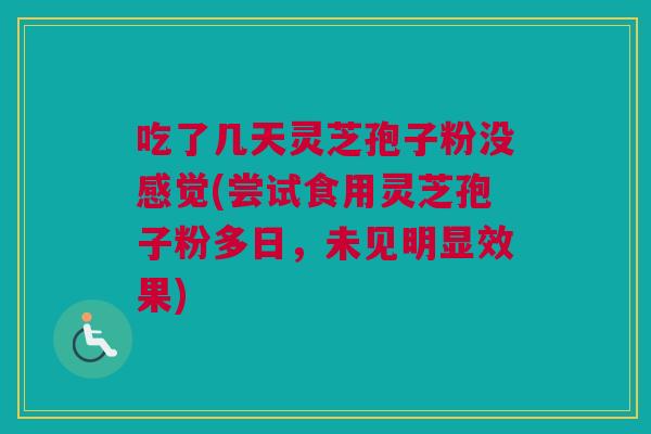 吃了几天灵芝孢子粉没感觉(尝试食用灵芝孢子粉多日，未见明显效果)