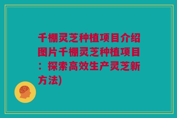 千棚灵芝种植项目介绍图片千棚灵芝种植项目：探索高效生产灵芝新方法)