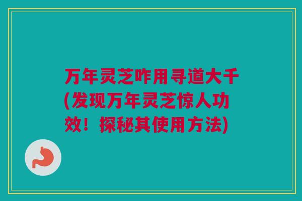 万年灵芝咋用寻道大千(发现万年灵芝惊人功效！探秘其使用方法)