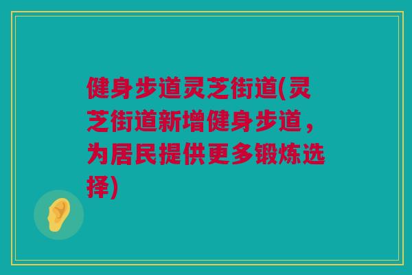 健身步道灵芝街道(灵芝街道新增健身步道，为居民提供更多锻炼选择)