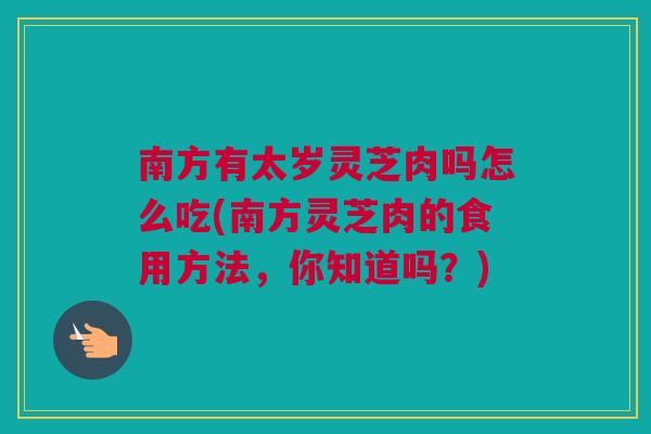 南方有太岁灵芝肉吗怎么吃(南方灵芝肉的食用方法，你知道吗？)