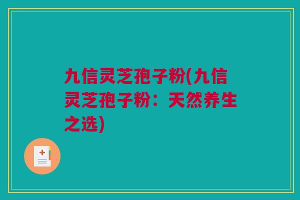 九信灵芝孢子粉(九信灵芝孢子粉：天然养生之选)