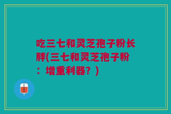 吃三七和灵芝孢子粉长胖(三七和灵芝孢子粉：增重利器？)