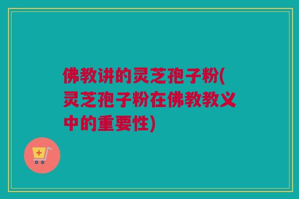 佛教讲的灵芝孢子粉(灵芝孢子粉在佛教教义中的重要性)