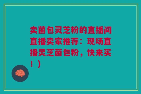 卖菌包灵芝粉的直播间直播卖家推荐:现场直播灵芝菌包粉,快来买!) 卖菌包灵芝粉的直播间直播卖家推荐:现场直播灵芝菌包粉,快来买!)