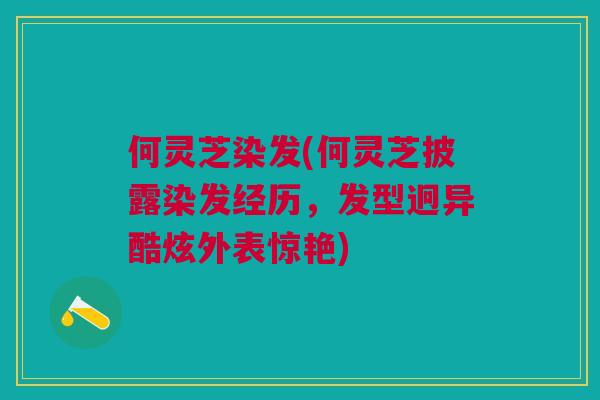何灵芝染发(何灵芝披露染发经历，发型迥异酷炫外表惊艳)