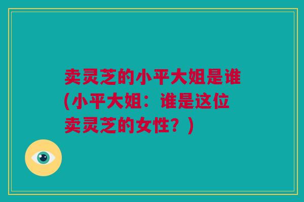 卖灵芝的小平大姐是谁(小平大姐：谁是这位卖灵芝的女性？)