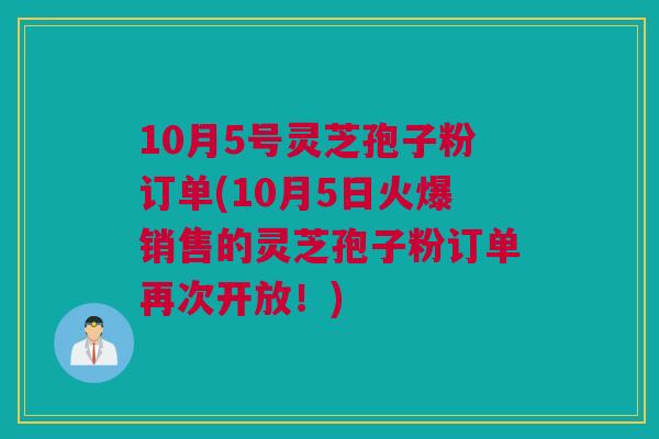 10月5号灵芝孢子粉订单(10月5日火爆销售的灵芝孢子粉订单再次开放！)