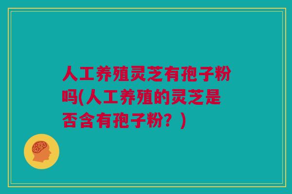 人工养殖灵芝有孢子粉吗(人工养殖的灵芝是否含有孢子粉？)