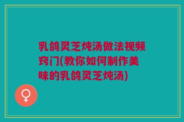乳鸽灵芝炖汤做法视频窍门(教你如何制作美味的乳鸽灵芝炖汤) 乳鸽灵芝炖汤做法视频窍门(教你如何制作美味的乳鸽灵芝炖汤)