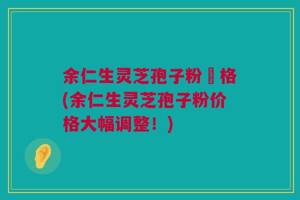 余仁生灵芝孢子粉價格(余仁生灵芝孢子粉价格大幅调整！)