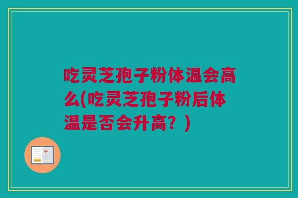 吃灵芝孢子粉体温会高么(吃灵芝孢子粉后体温是否会升高？)