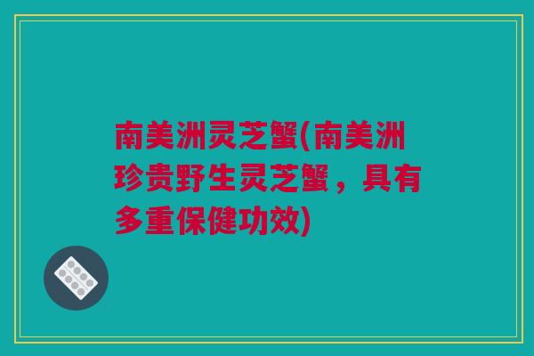 南美洲灵芝蟹(南美洲珍贵野生灵芝蟹，具有多重保健功效)