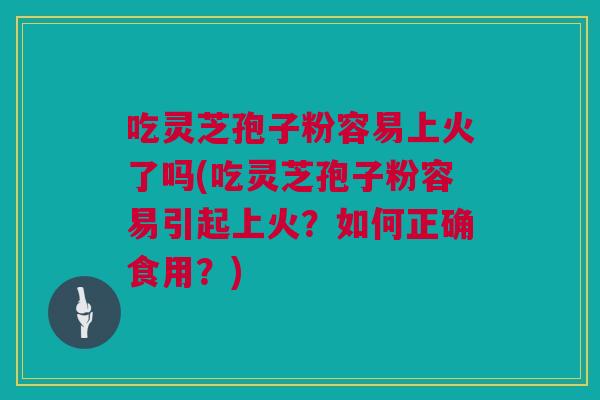 吃灵芝孢子粉容易上火了吗(吃灵芝孢子粉容易引起上火？如何正确食用？)
