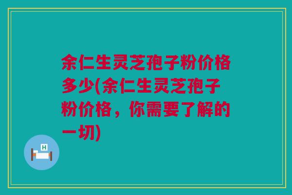 余仁生灵芝孢子粉价格多少(余仁生灵芝孢子粉价格，你需要了解的一切)