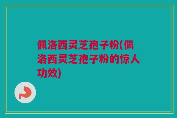 佩洛西灵芝孢子粉(佩洛西灵芝孢子粉的惊人功效) 佩洛西灵芝孢子粉(佩洛西灵芝孢子粉的惊人功效)