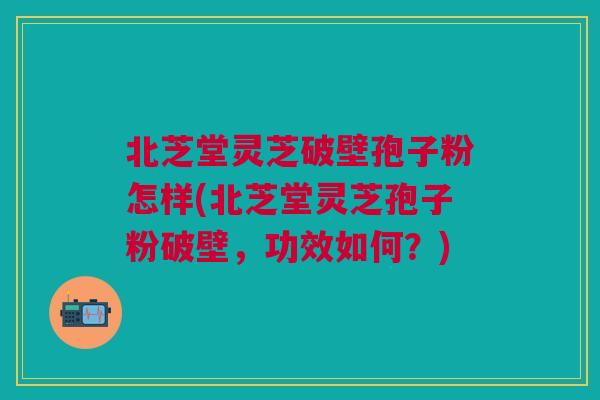 北芝堂灵芝破壁孢子粉怎样(北芝堂灵芝孢子粉破壁，功效如何？)