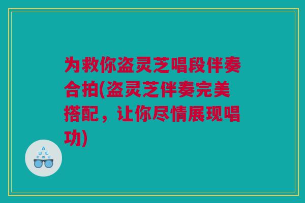 为救你盗灵芝唱段伴奏合拍(盗灵芝伴奏完美搭配，让你尽情展现唱功)