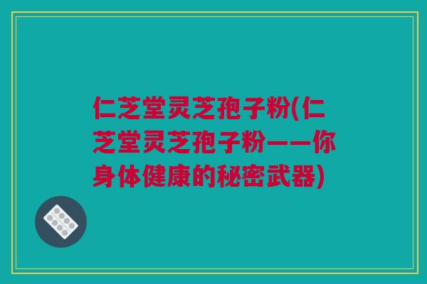 仁芝堂灵芝孢子粉(仁芝堂灵芝孢子粉——你身体健康的秘密武器)