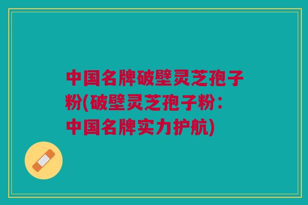 中国名牌破壁灵芝孢子粉(破壁灵芝孢子粉：中国名牌实力护航)