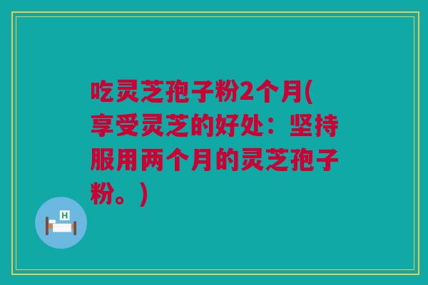 吃灵芝孢子粉2个月(享受灵芝的好处：坚持服用两个月的灵芝孢子粉。)