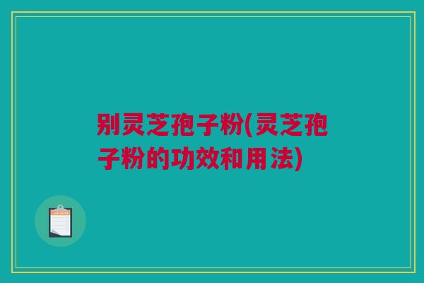 别灵芝孢子粉(灵芝孢子粉的功效和用法)
